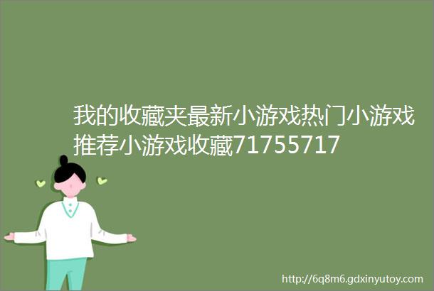 我的收藏夹最新小游戏热门小游戏推荐小游戏收藏7175571755小游戏